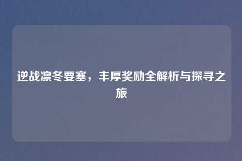 逆战凛冬要塞，丰厚奖励全解析与探寻之旅