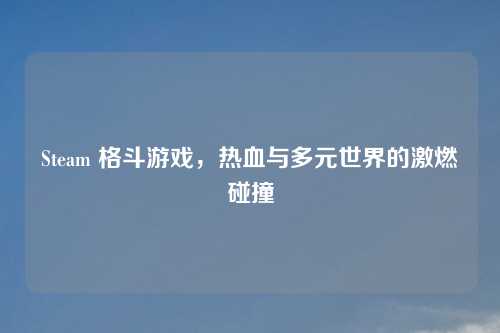 Steam 格斗游戏，热血与多元世界的激燃碰撞