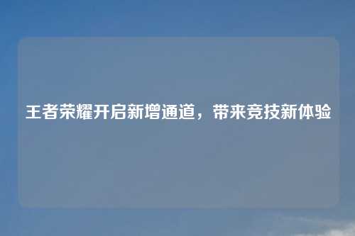 王者荣耀开启新增通道，带来竞技新体验
