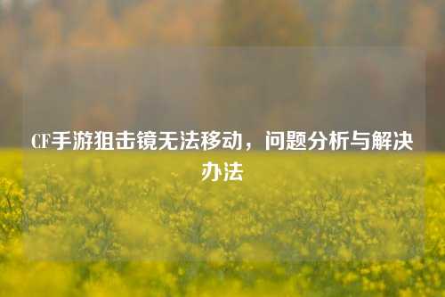 CF手游狙击镜无法移动，问题分析与解决办法