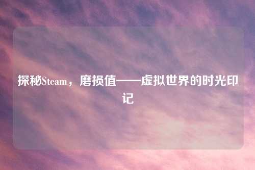 探秘Steam，磨损值——虚拟世界的时光印记