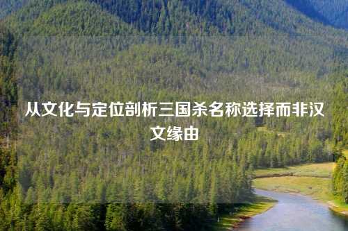从文化与定位剖析三国杀名称选择而非汉文缘由
