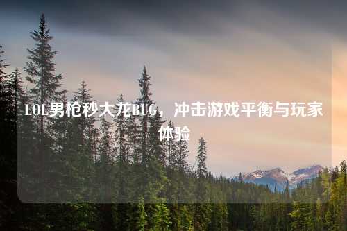 LOL男枪秒大龙BUG，冲击游戏平衡与玩家体验