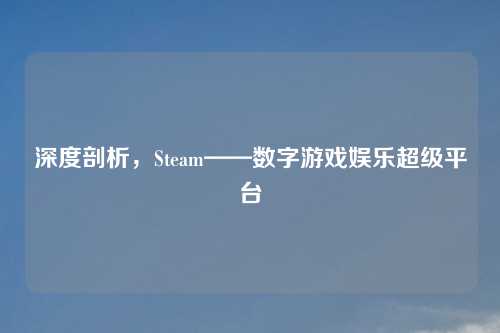 深度剖析，Steam——数字游戏娱乐超级平台