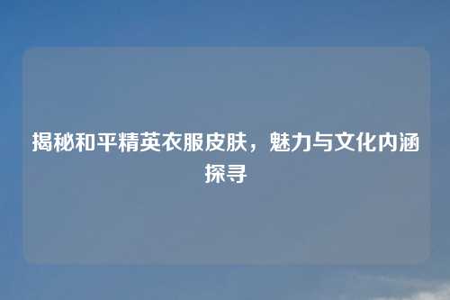 揭秘和平精英衣服皮肤,魅力与文化内涵探寻