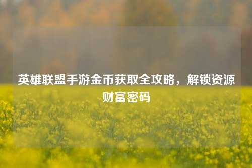 英雄联盟手游金币获取全攻略，解锁资源财富密码