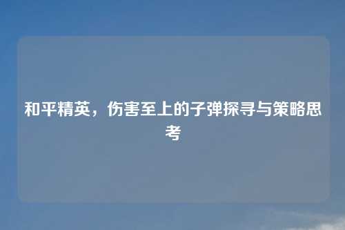 和平精英，伤害至上的子弹探寻与策略思考