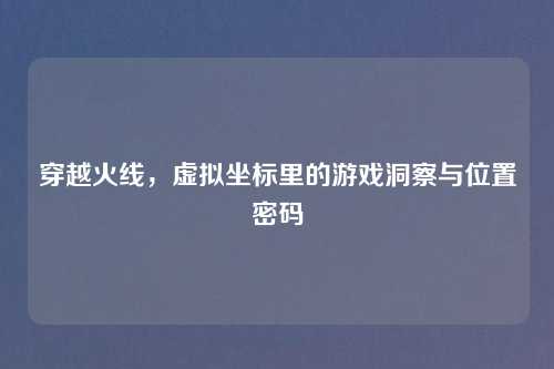 穿越火线，虚拟坐标里的游戏洞察与位置密码