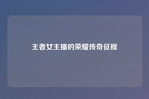 王者女主播的荣耀传奇征程