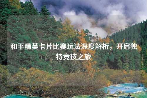 和平精英卡片比赛玩法深度解析，开启独特竞技之旅