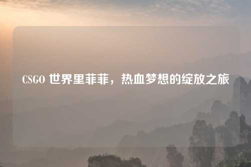 CSGO 世界里菲菲，热血梦想的绽放之旅