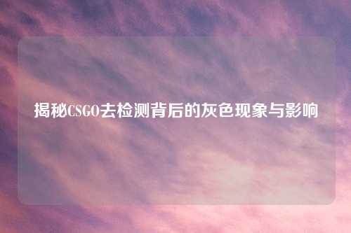 揭秘CSGO去检测背后的灰色现象与影响
