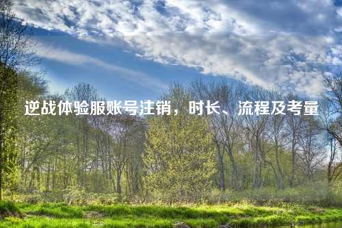 逆战体验服账号注销，时长、流程及考量