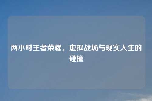 两小时王者荣耀，虚拟战场与现实人生的碰撞