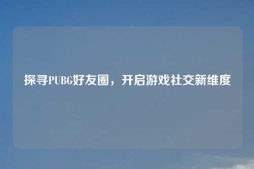 探寻PUBG好友圈，开启游戏社交新维度