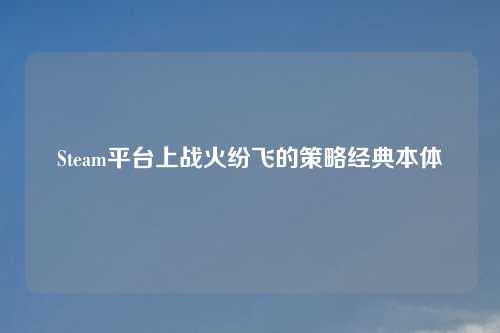 Steam平台上战火纷飞的策略经典本体