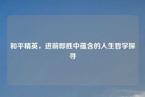 和平精英，进前即胜中蕴含的人生哲学探寻