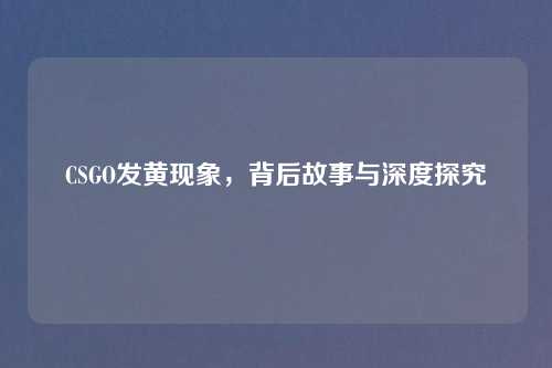 CSGO发黄现象，背后故事与深度探究