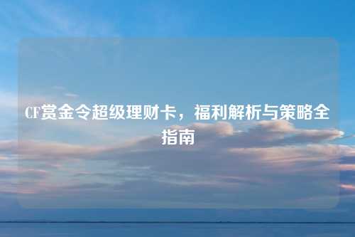 CF赏金令超级理财卡，福利解析与策略全指南
