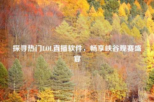 探寻热门LOL直播软件，畅享峡谷观赛盛宴