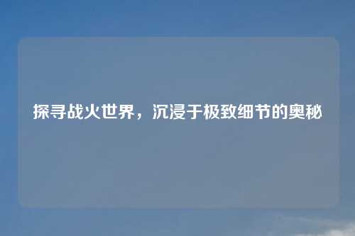 探寻战火世界，沉浸于极致细节的奥秘