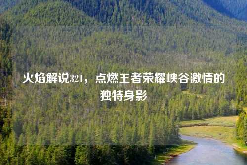 火焰解说321，点燃王者荣耀峡谷激情的独特身影