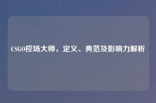 CSGO控场大师，定义、典范及影响力解析