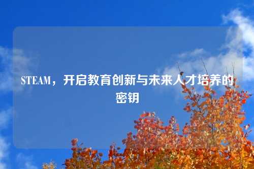 STEAM，开启教育创新与未来人才培养的密钥