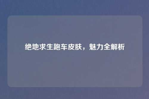绝地求生跑车皮肤，魅力全解析