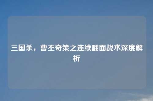三国杀，曹丕奇策之连续翻面战术深度解析
