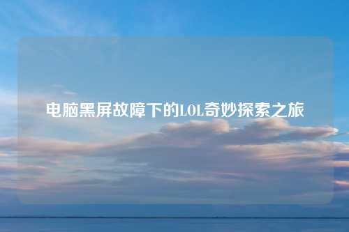 电脑黑屏故障下的LOL奇妙探索之旅