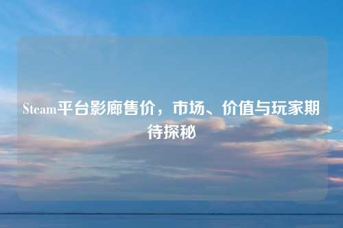 Steam平台影廊售价，市场、价值与玩家期待探秘