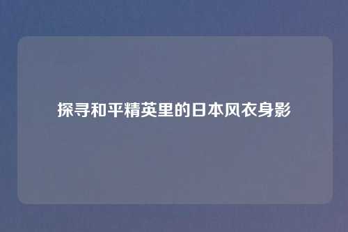 探寻和平精英里的日本风衣身影