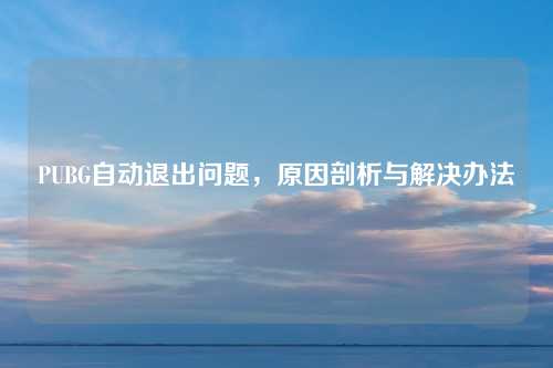 PUBG自动退出问题，原因剖析与解决办法