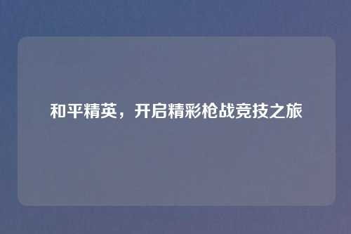 和平精英，开启精彩枪战竞技之旅