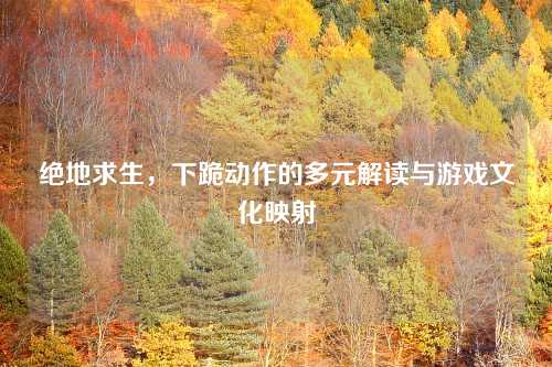 绝地求生，下跪动作的多元解读与游戏文化映射