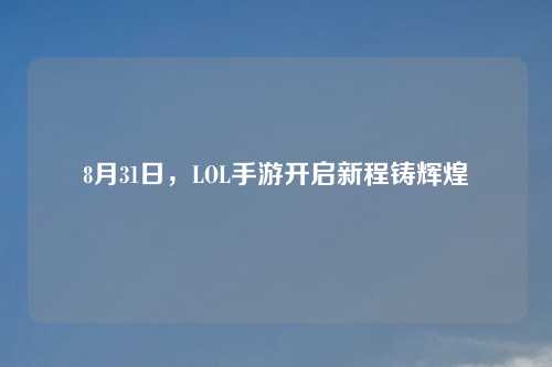 8月31日，LOL手游开启新程铸辉煌