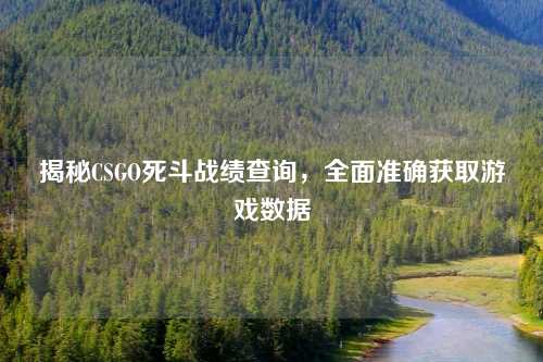 揭秘CSGO死斗战绩查询,全面准确获取游戏数据