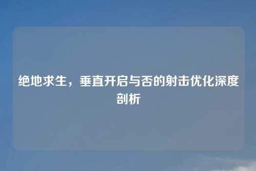 绝地求生，垂直开启与否的射击优化深度剖析