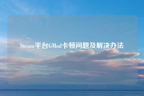 Steam平台GMod卡顿问题及解决办法