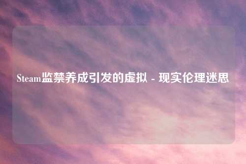 Steam监禁养成引发的虚拟 - 现实伦理迷思