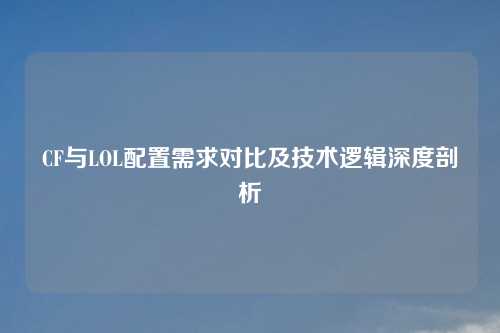 CF与LOL配置需求对比及技术逻辑深度剖析