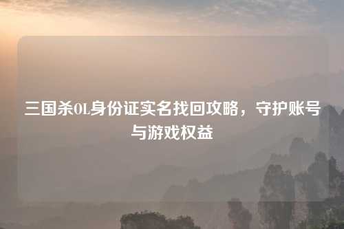 三国杀OL身份证实名找回攻略,守护账号与游戏权益