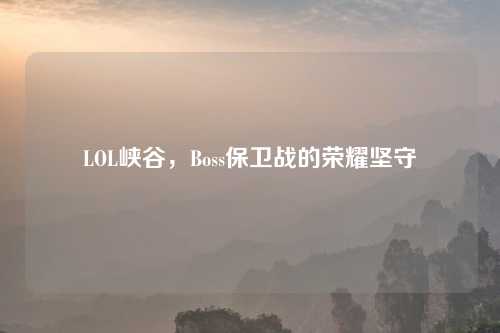 LOL峡谷，Boss保卫战的荣耀坚守