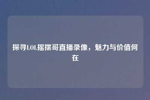 探寻LOL摇摆哥直播录像,魅力与价值何在