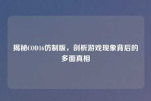 揭秘COD16仿制版，剖析游戏现象背后的多面真相