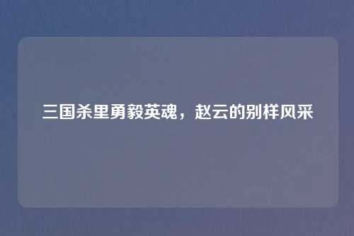 三国杀里勇毅英魂，赵云的别样风采