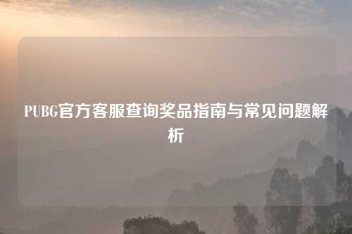 PUBG官方客服查询奖品指南与常见问题解析