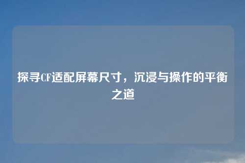 探寻CF适配屏幕尺寸，沉浸与操作的平衡之道