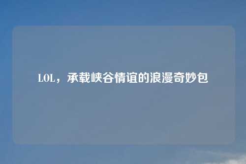 LOL，承载峡谷情谊的浪漫奇妙包